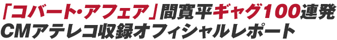 「コバート・アフェア」間寛平ギャグ100連発ＣＭアテレコ収録
オフィシャルレポート
