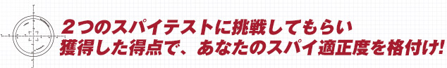 2つのスパイテストに挑戦してもらい獲得した得点で、あなたのスパイ的制度を格付け!